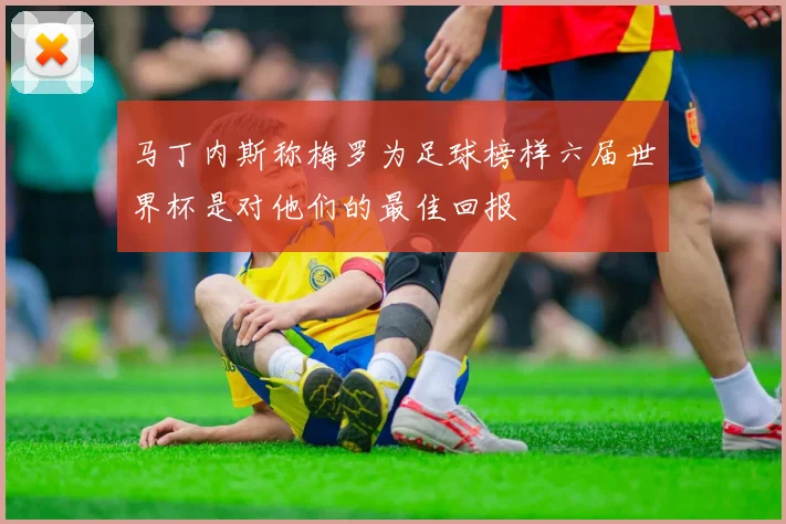 马丁内斯称梅罗为足球榜样六届世界杯是对他们的最佳回报