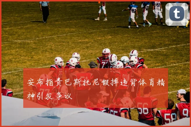 安布指责巴斯托尼假摔违背体育精神引发争议