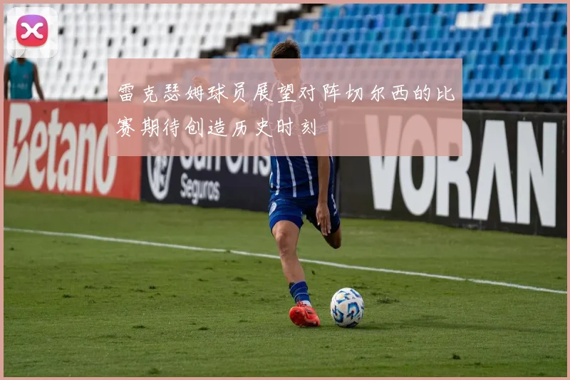 雷克瑟姆球员展望对阵切尔西的比赛期待创造历史时刻