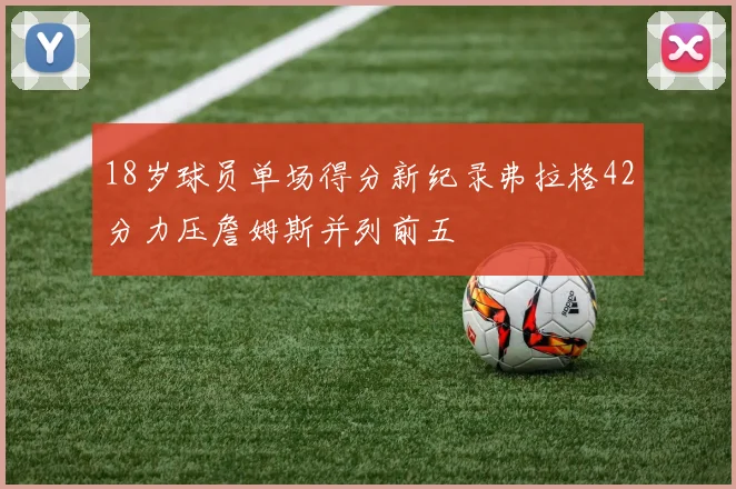 18岁球员单场得分新纪录弗拉格42分力压詹姆斯并列前五
