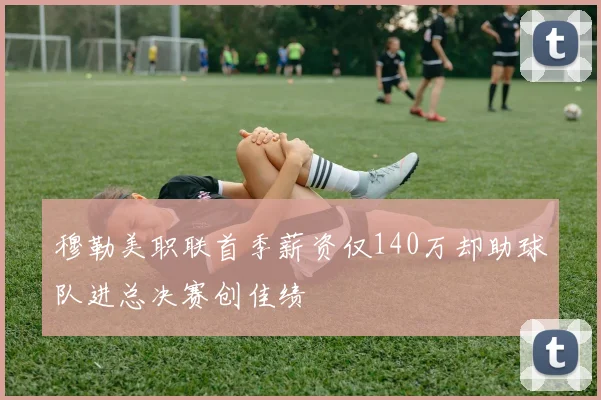 穆勒美职联首季薪资仅140万却助球队进总决赛创佳绩