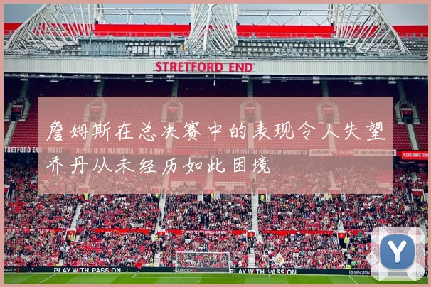 詹姆斯在总决赛中的表现令人失望乔丹从未经历如此困境