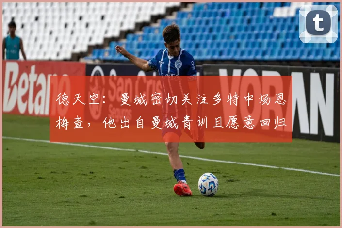 德天空：曼城密切关注多特中场恩梅查，他出自曼城青训且愿意回归
