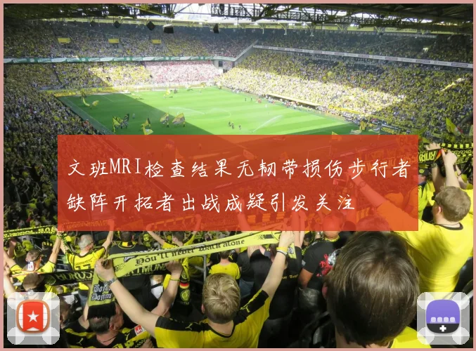 文班MRI检查结果无韧带损伤步行者缺阵开拓者出战成疑引发关注