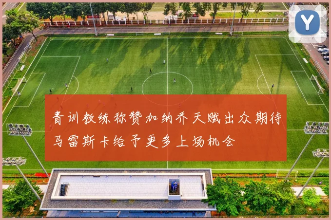 青训教练称赞加纳乔天赋出众期待马雷斯卡给予更多上场机会