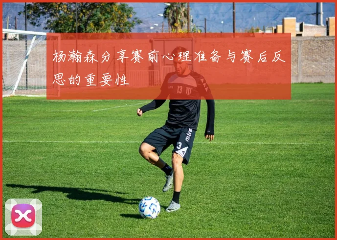 杨瀚森分享赛前心理准备与赛后反思的重要性