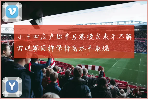 小卡回应卢称季后赛模式表示不解常规赛同样保持高水平表现