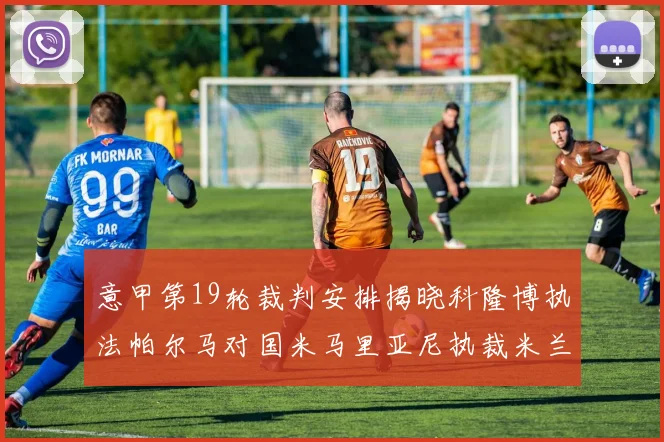 意甲第19轮裁判安排揭晓科隆博执法帕尔马对国米马里亚尼执裁米兰迎战热那亚