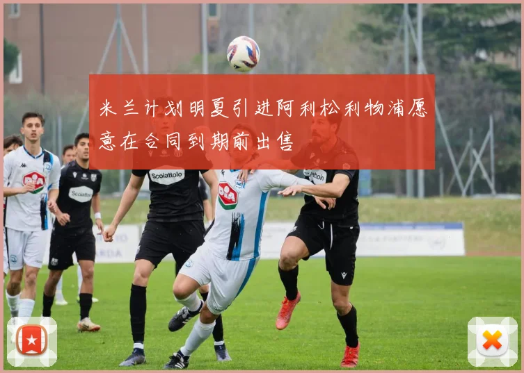 米兰计划明夏引进阿利松利物浦愿意在合同到期前出售