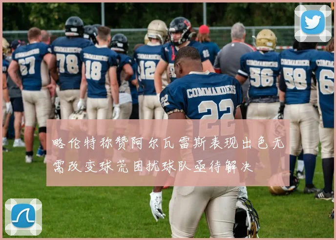 略伦特称赞阿尔瓦雷斯表现出色无需改变球荒困扰球队亟待解决
