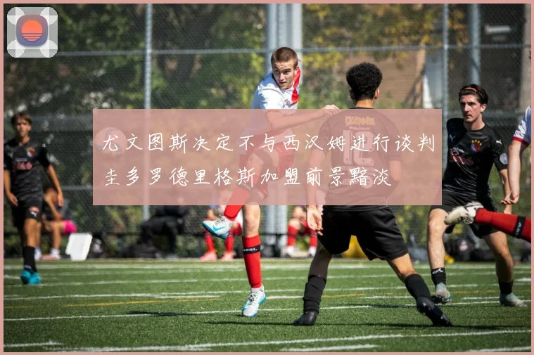 尤文图斯决定不与西汉姆进行谈判圭多罗德里格斯加盟前景黯淡