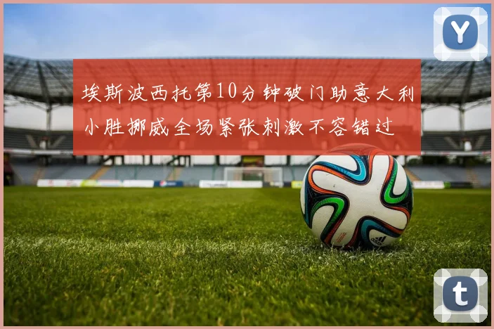 埃斯波西托第10分钟破门助意大利小胜挪威全场紧张刺激不容错过