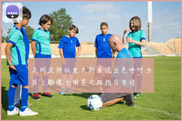 美网友热议里夫斯表现出色呼吁为其立雕像全明星之路指日可待