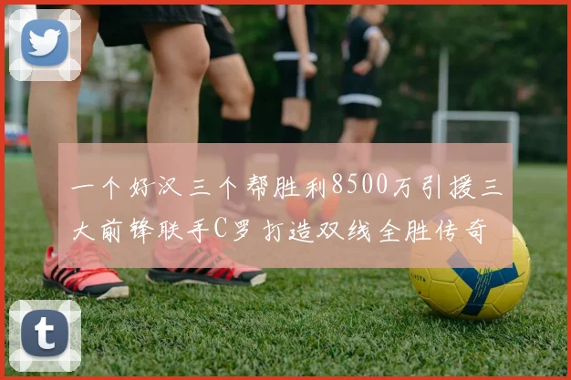 一个好汉三个帮胜利8500万引援三大前锋联手C罗打造双线全胜传奇
