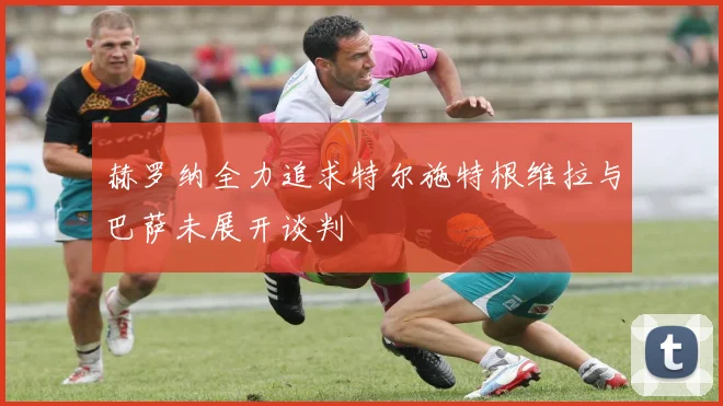 赫罗纳全力追求特尔施特根维拉与巴萨未展开谈判