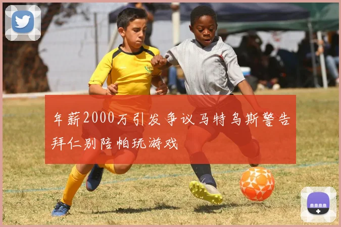 年薪2000万引发争议马特乌斯警告拜仁别陪帕玩游戏