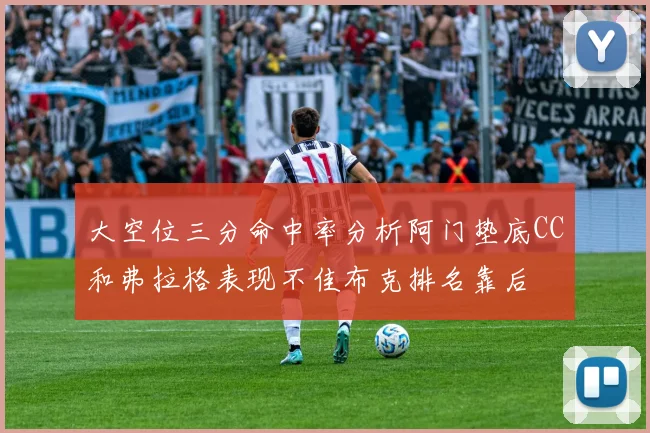 大空位三分命中率分析阿门垫底CC和弗拉格表现不佳布克排名靠后