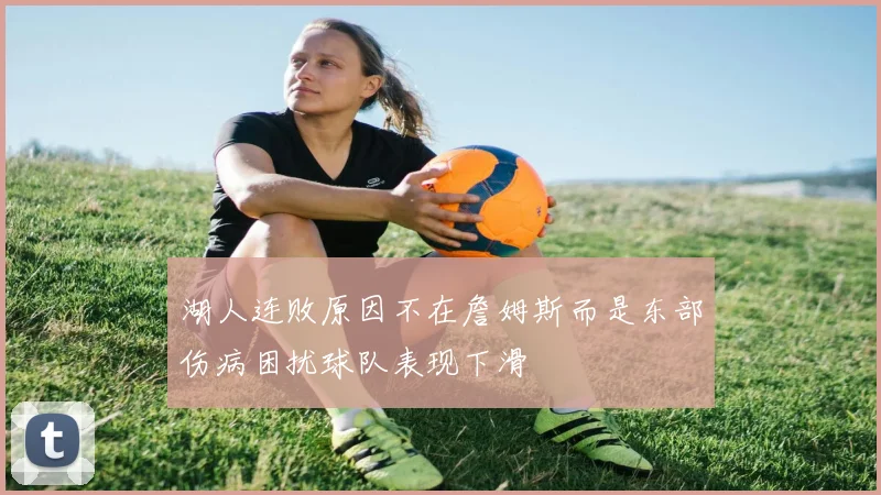 湖人连败原因不在詹姆斯而是东部伤病困扰球队表现下滑