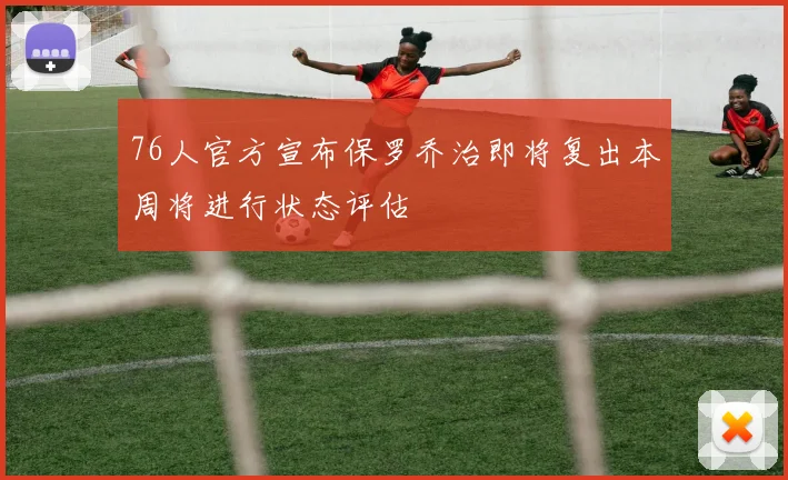 76人官方宣布保罗乔治即将复出本周将进行状态评估