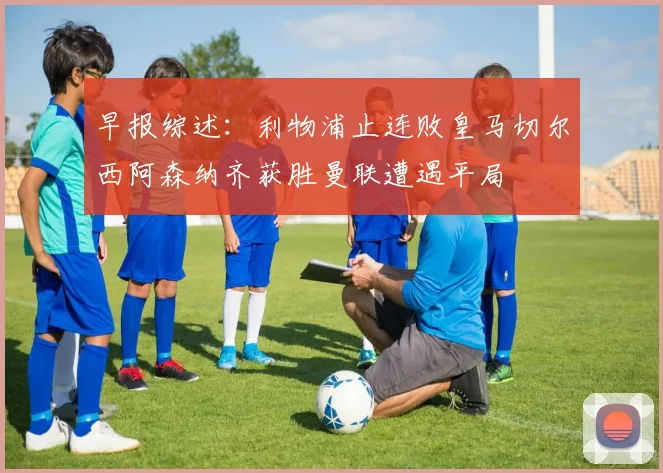 早报综述：利物浦止连败皇马切尔西阿森纳齐获胜曼联遭遇平局