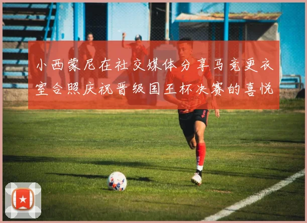 小西蒙尼在社交媒体分享马竞更衣室合照庆祝晋级国王杯决赛的喜悦时刻