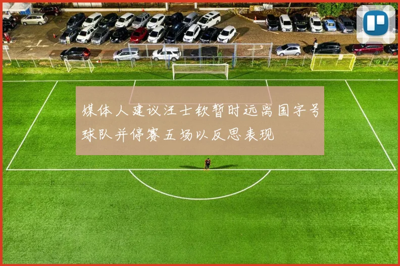 媒体人建议汪士钦暂时远离国字号球队并停赛五场以反思表现