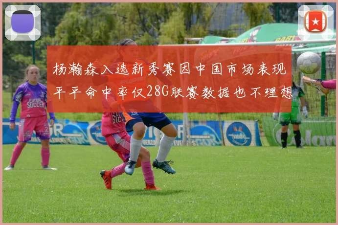杨瀚森入选新秀赛因中国市场表现平平命中率仅28G联赛数据也不理想