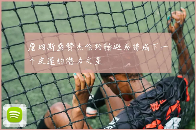 詹姆斯盛赞杰伦约翰逊或将成下一个皮蓬的潜力之星