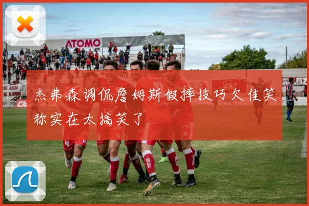 杰弗森调侃詹姆斯假摔技巧欠佳笑称实在太搞笑了