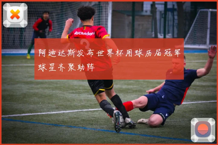 阿迪达斯发布世界杯用球历届冠军球星齐聚助阵