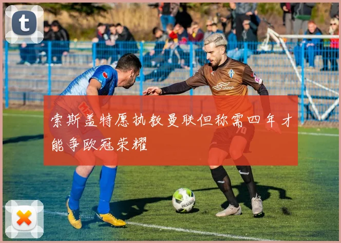 索斯盖特愿执教曼联但称需四年才能争欧冠荣耀