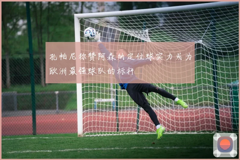 孔帕尼称赞阿森纳定位球实力或为欧洲最强球队的标杆