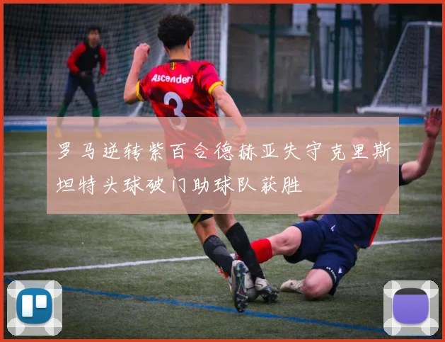 罗马逆转紫百合德赫亚失守克里斯坦特头球破门助球队获胜