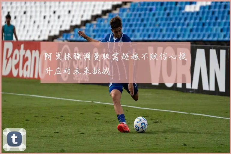 阿莫林强调曼联需超越不败信心提升应对未来挑战