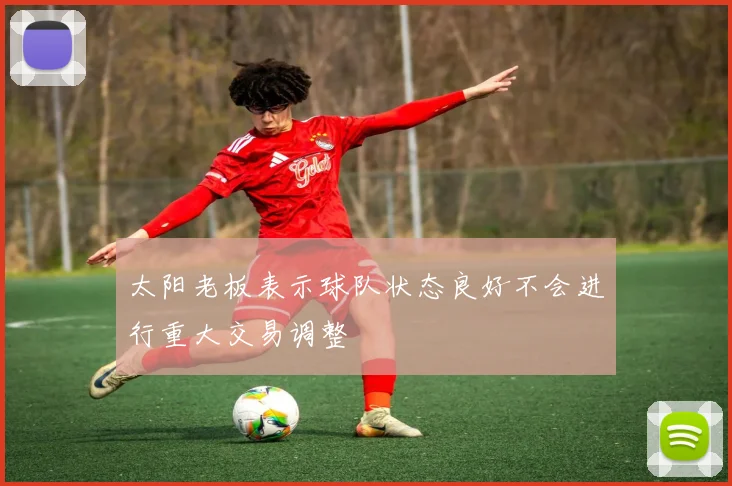 太阳老板表示球队状态良好不会进行重大交易调整
