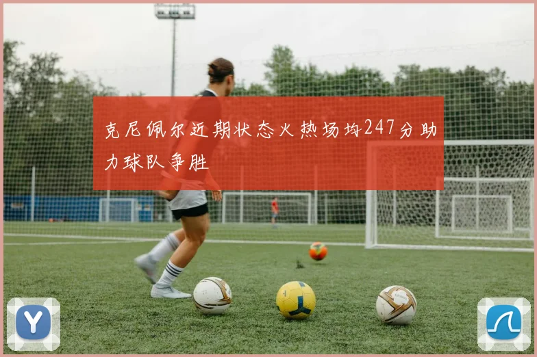 克尼佩尔近期状态火热场均247分助力球队争胜