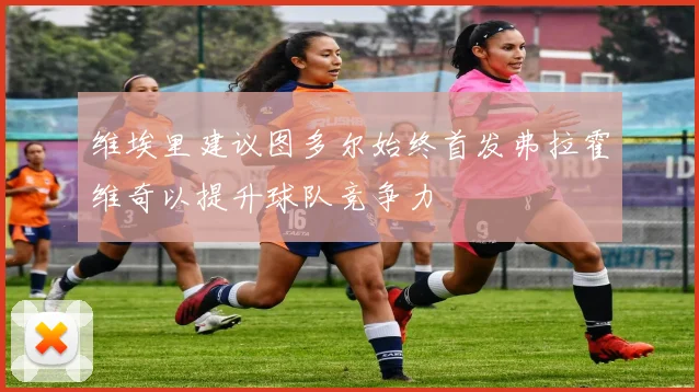 维埃里建议图多尔始终首发弗拉霍维奇以提升球队竞争力