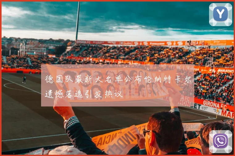 德国队最新大名单公布伦纳特卡尔遗憾落选引发热议