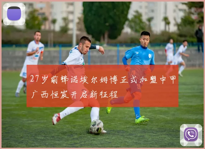27岁前锋诺埃尔姆博正式加盟中甲广西恒宸开启新征程