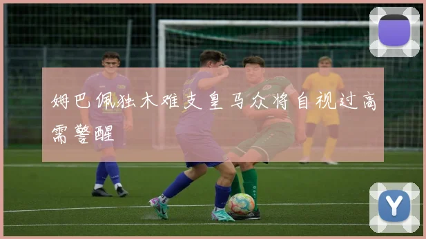 姆巴佩独木难支皇马众将自视过高需警醒