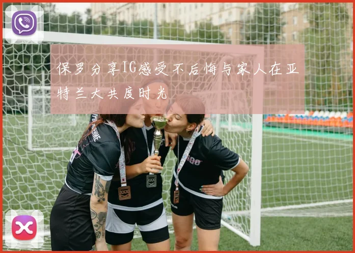 保罗分享IG感受不后悔与家人在亚特兰大共度时光
