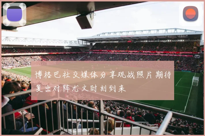 博格巴社交媒体分享观战照片期待复出对阵尤文时刻到来