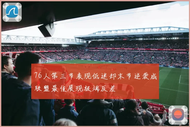 76人第三节表现低迷却末节逆袭成联盟最佳展现极端反差