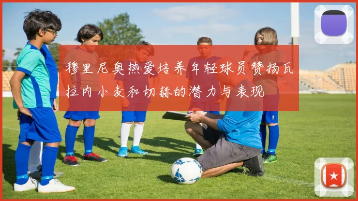 穆里尼奥热爱培养年轻球员赞扬瓦拉内小麦和切赫的潜力与表现