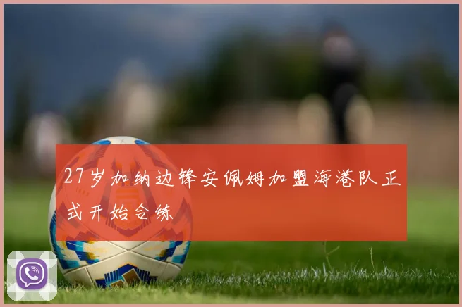 27岁加纳边锋安佩姆加盟海港队正式开始合练