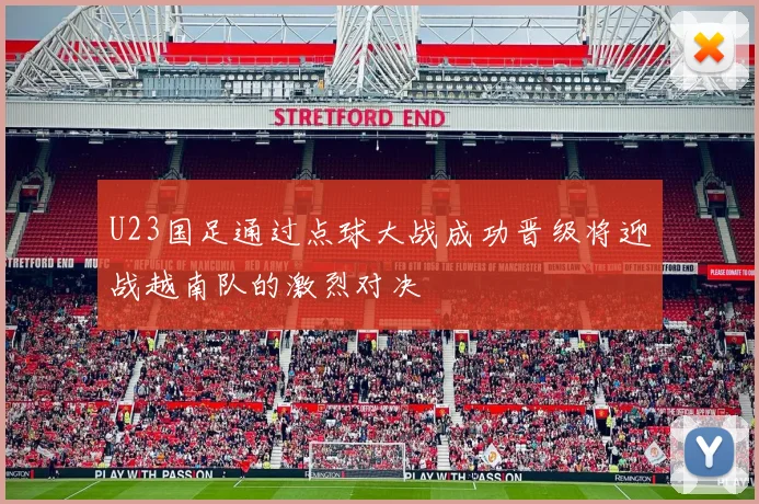 U23国足通过点球大战成功晋级将迎战越南队的激烈对决