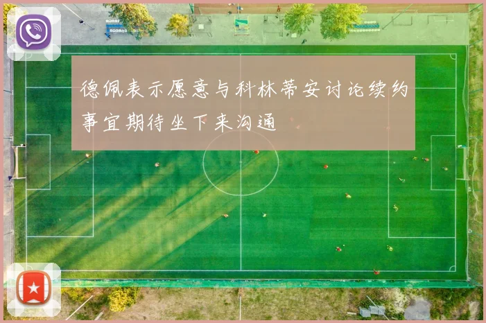 德佩表示愿意与科林蒂安讨论续约事宜期待坐下来沟通