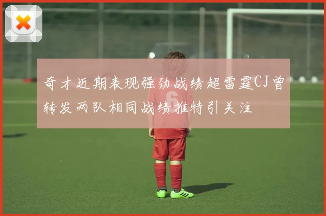 奇才近期表现强劲战绩超雷霆CJ曾转发两队相同战绩推特引关注