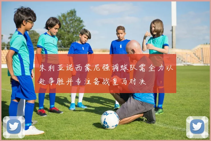 朱利亚诺西蒙尼强调球队需全力以赴争胜并专注备战皇马对决