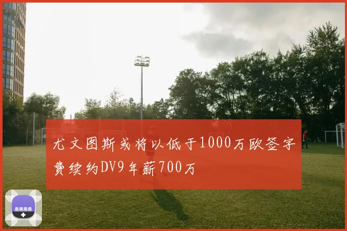 尤文图斯或将以低于1000万欧签字费续约DV9年薪700万